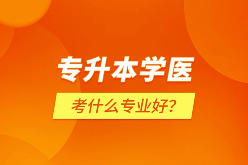 專升本學(xué)醫(yī)考什么專業(yè)好？