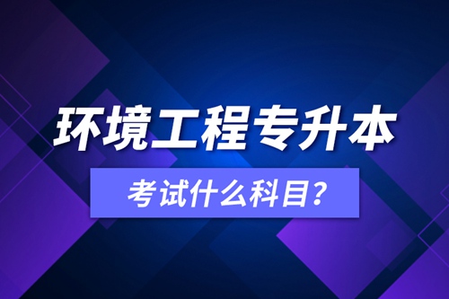 環(huán)境工程專升本考試什么科目？