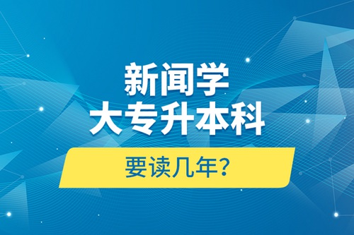 新聞學(xué)大專升本科要讀幾年？