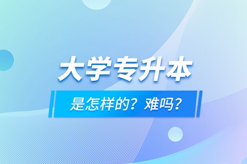 大學(xué)專升本是怎樣的？難嗎？