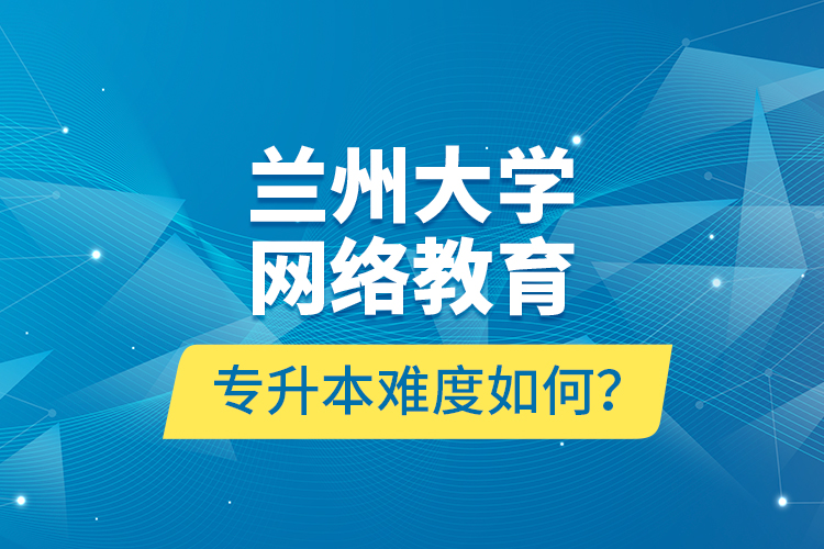 蘭州大學(xué)網(wǎng)絡(luò)教育專升本難度如何？