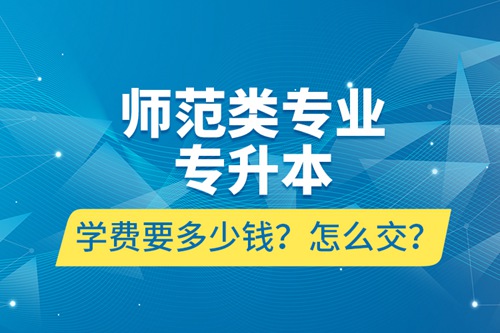 師范類專業(yè)專升本學費要多少錢？怎么交？