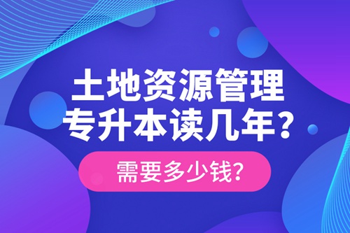 土地資源管理專升本讀幾年？需要多少錢？