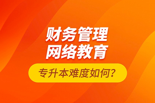 財務(wù)管理網(wǎng)絡(luò)教育專升本難度如何？