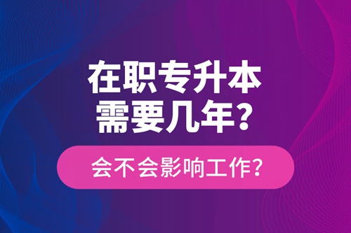 在職專升本需要幾年？會不會影響工作？