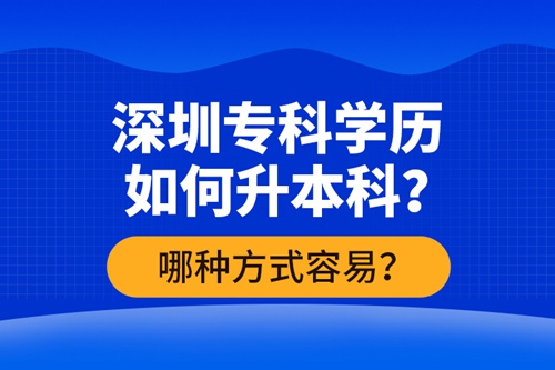 深圳?？茖W(xué)歷如何升本科？哪種方式容易？