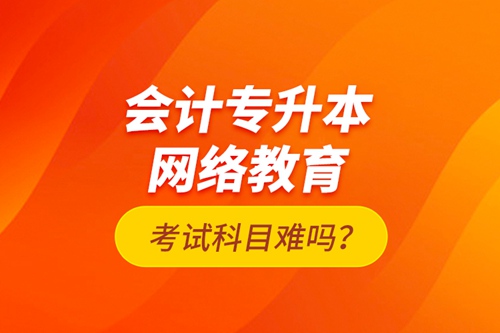 會(huì)計(jì)專升本網(wǎng)絡(luò)教育考試科目難嗎？