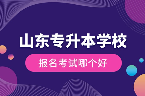 山東專升本學校報名考試哪個好？