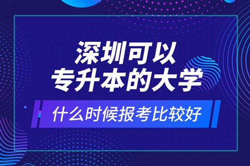 深圳可以專升本的大學(xué)什么時候報考比較好