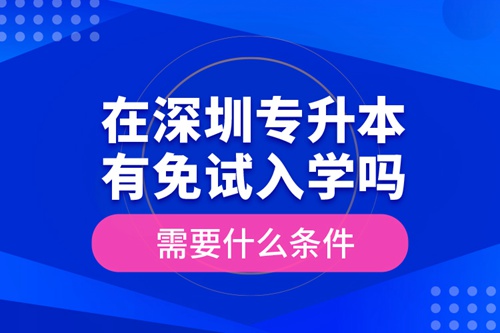 在深圳專升本有免試入學(xué)嗎？需要什么條件？