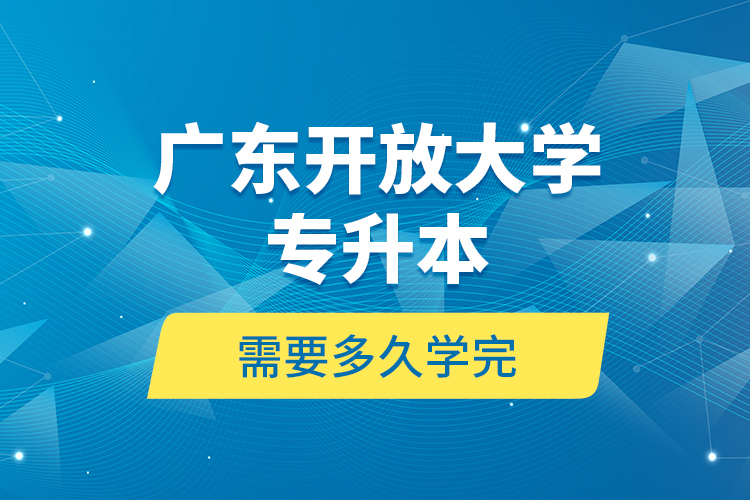 廣東開放大學(xué)專升本需要多久學(xué)完？