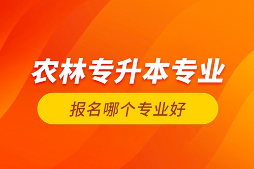 農(nóng)林專升本專業(yè)報(bào)名哪個(gè)專業(yè)好？