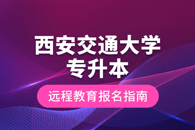 西安交通大學(xué)專升本遠(yuǎn)程教育報(bào)名指南