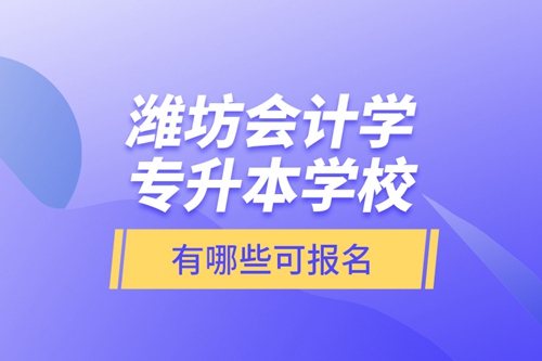 濰坊會計學專升本學校有哪些可報名？