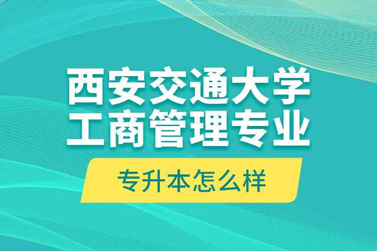 西安交通大學工商管理專業(yè)專升本怎么樣？