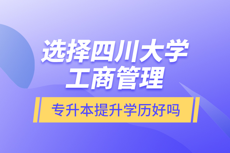 選擇四川大學(xué)工商管理專升本提升學(xué)歷好嗎？