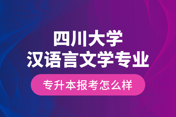 四川大學(xué)漢語(yǔ)言文學(xué)專業(yè)專升本報(bào)考怎么樣？