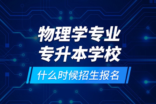 物理學(xué)專業(yè)專升本學(xué)校什么時(shí)候招生報(bào)名？