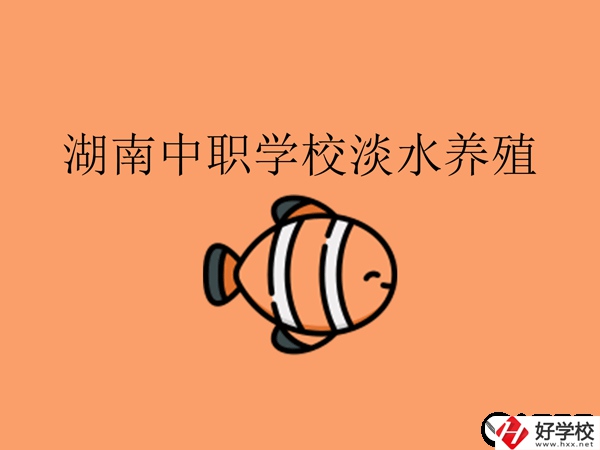 在湖南，哪些中職學校開設了淡水養(yǎng)殖專業(yè)?