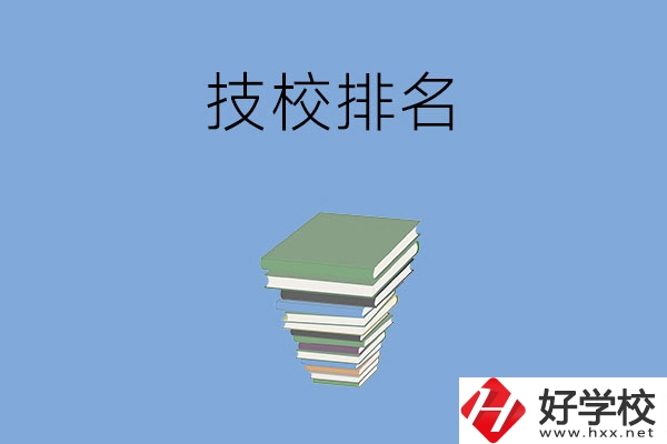 長(zhǎng)沙排名前五的技校是哪些？有什么特色專業(yè)？