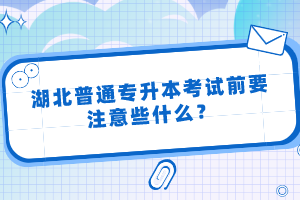 湖北普通專升本考試前要注意些什么？