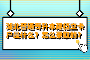 湖北普通專升本建檔立卡戶是什么？怎么錄取的？