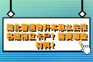 湖北普通專升本怎么去報(bào)名建檔立卡戶？需要哪些材料？