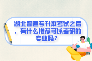 湖北普通專升本考試之后，有什么推薦可以考研的專業(yè)嗎？