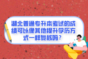 湖北普通專升本考試的成績可以像其他提升學(xué)歷方式一樣復(fù)核嗎？