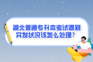 湖北普通專升本考試遇到突發(fā)狀況該怎么處理？