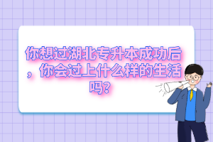 你想過(guò)湖北專升本成功后，你會(huì)過(guò)上什么樣的生活嗎？