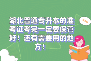 湖北普通專升本的準考證考完一定要保管好！還有需要用的地方！