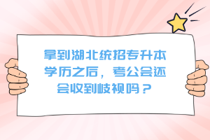 拿到湖北統(tǒng)招專升本學歷之后，考公會還會收到歧視嗎？