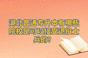 湖北普通專升本有哪些院校是可以接受退役士兵的？