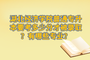 湖北經(jīng)濟(jì)學(xué)院普通專升本要考多少分才被錄??？有哪些專業(yè)？