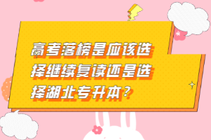 高考落榜是應該選擇繼續(xù)復讀還是選擇湖北專升本？