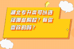 湖北專升本可以選擇哪些院校？有你喜歡的嗎？