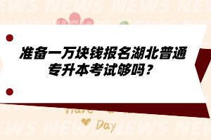 準(zhǔn)備一萬塊錢報(bào)名湖北普通專升本考試夠嗎？