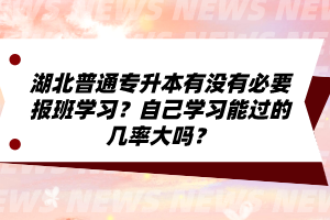 湖北普通專升本有沒有必要報(bào)班學(xué)習(xí)？自己學(xué)習(xí)能過的幾率大嗎？