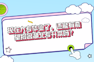 現(xiàn)在大專畢業(yè)了，還能有希望報名湖北專升本嗎？