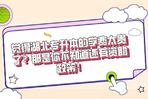 覺得湖北專升本的學(xué)費(fèi)太貴了？那是你不知道還有資助政策！