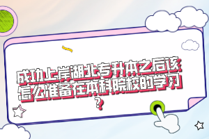 成功上岸湖北專升本之后該怎么準(zhǔn)備在本科院校的學(xué)習(xí)？