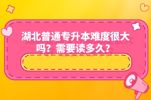 湖北普通專升本難度很大嗎？需要讀多久？