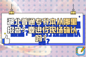 湖北普通專升本從哪里報名？要進(jìn)行現(xiàn)場確認(rèn)嗎？