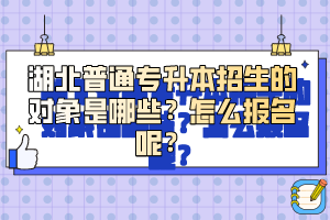 湖北普通專升本招生的對(duì)象是哪些？怎么報(bào)名呢？