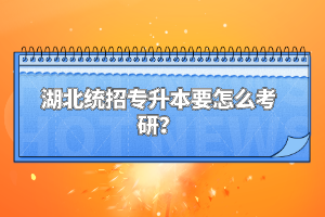 湖北統(tǒng)招專升本要怎么考研？