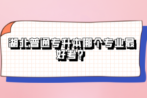 湖北普通專升本哪個(gè)專業(yè)最好考？