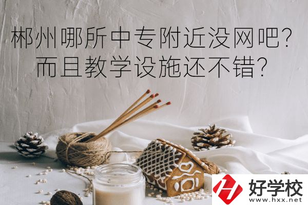 郴州哪所中專附近沒網(wǎng)吧？而且教學(xué)設(shè)施還不錯(cuò)？