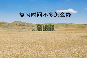 復(fù)習(xí)時(shí)間不多怎么辦