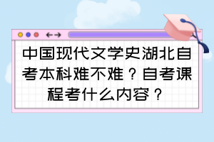 中國(guó)現(xiàn)代文學(xué)史湖北自考本科難不難？自考課程考什么內(nèi)容？